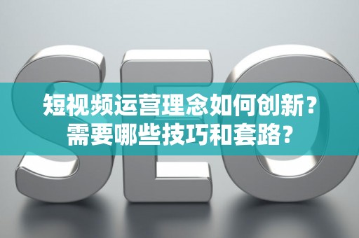 短视频运营理念如何创新？需要哪些技巧和套路？