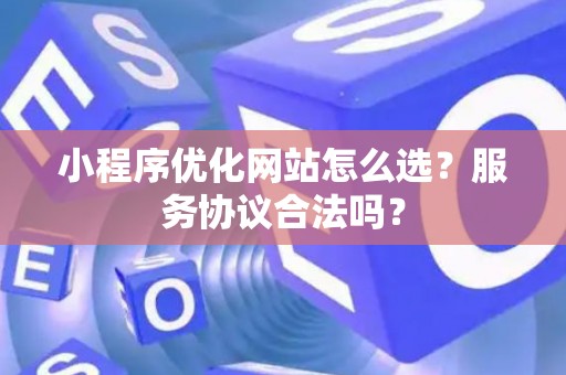小程序优化网站怎么选？服务协议合法吗？